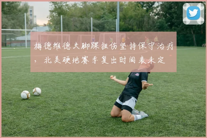 梅德维德夫脚踝扭伤坚持保守治疗,北美硬地赛季复出时间表未定