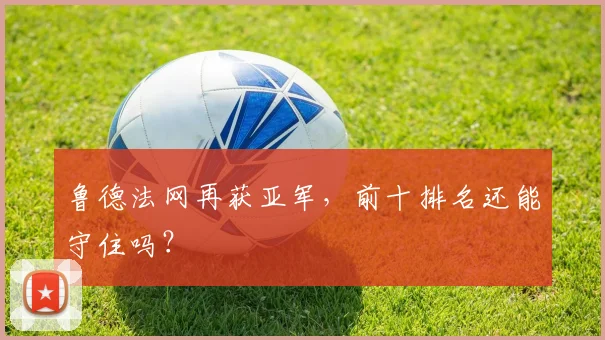 鲁德法网再获亚军,前十排名还能守住吗?