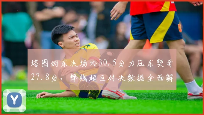 塔图姆东决场均30.5分力压东契奇27.8分,锋线超巨对决数据全面解析