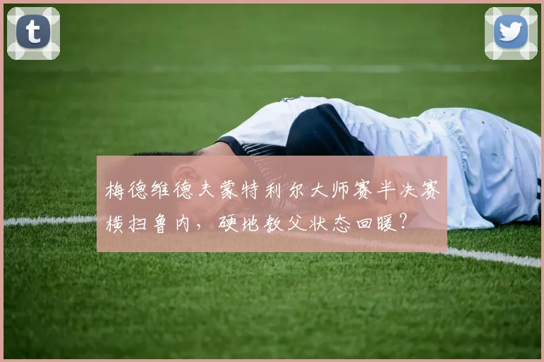 梅德维德夫蒙特利尔大师赛半决赛横扫鲁内,硬地教父状态回暖?