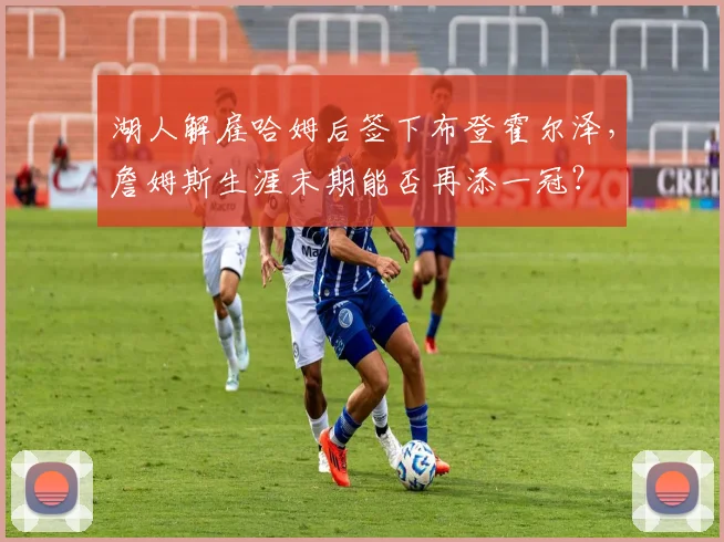 湖人解雇哈姆后签下布登霍尔泽,詹姆斯生涯末期能否再添一冠?