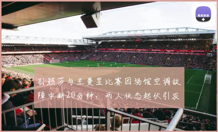 孙颖莎与王曼昱比赛因场馆空调故障中断20分钟,两人状态起伏引发战术干扰争议