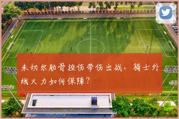米切尔肋骨挫伤带伤出战，骑士外线火力如何保障？