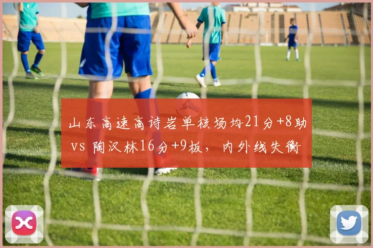 山东高速高诗岩单核场均21分+8助 vs 陶汉林16分+9板,内外线失衡成最大隐患