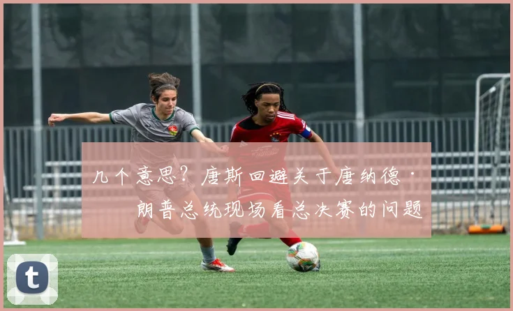 几个意思？唐斯回避关于唐纳德·特朗普总统现场看总决赛的问题