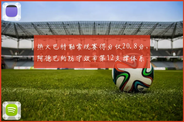 热火巴特勒常规赛得分仅20.8分,阿德巴约防守效率第12支撑体系