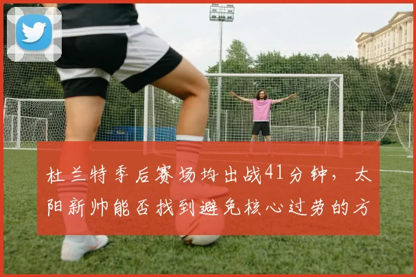 杜兰特季后赛场均出战41分钟,太阳新帅能否找到避免核心过劳的方案?