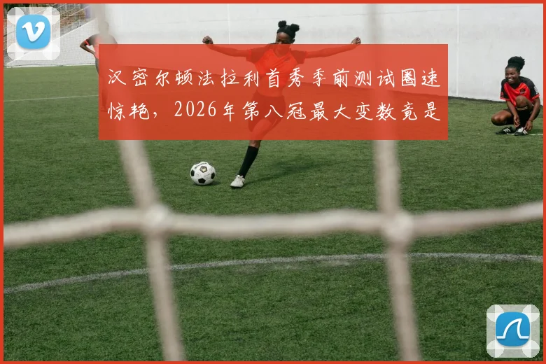 汉密尔顿法拉利首秀季前测试圈速惊艳,2026年第八冠最大变数竟是勒克莱尔?