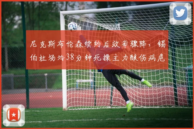 尼克斯布伦森续约后效率骤降,锡伯杜场均38分钟死操主力酿伤病危机