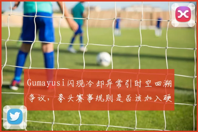 Gumayusi闪现冷却异常引时空回溯争议,拳头赛事规则是否该加入硬件检测?