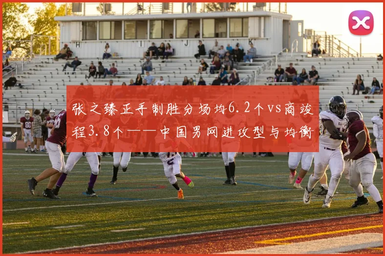 张之臻正手制胜分场均6.2个vs商竣程3.8个——中国男网进攻型与均衡型差异