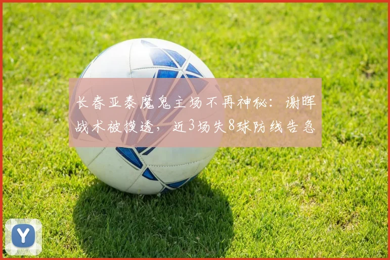 长春亚泰魔鬼主场不再神秘:谢晖战术被摸透,近3场失8球防线告急